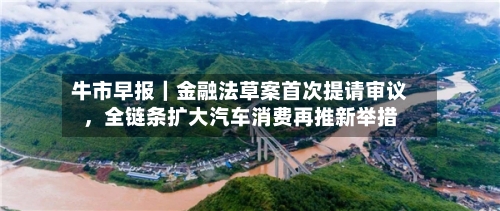 牛市早报｜金融法草案首次提请审议	，全链条扩大汽车消费再推新举措-第2张图片