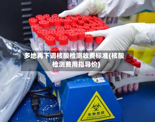 多地再下调核酸检测收费标准(核酸检测费用指导价)