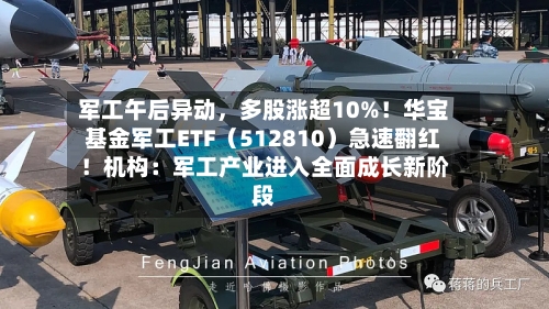 军工午后异动，多股涨超10%！华宝基金军工ETF（512810）急速翻红！机构：军工产业进入全面成长新阶段-第3张图片
