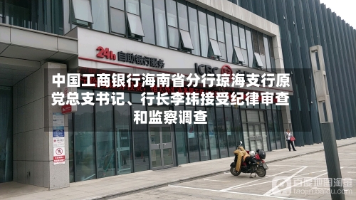 中国工商银行海南省分行琼海支行原党总支书记、行长李玮接受纪律审查和监察调查-第2张图片