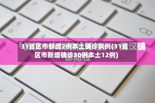 31省区市新增2例本土确诊病例(31省区市新增确诊30例本土12例)