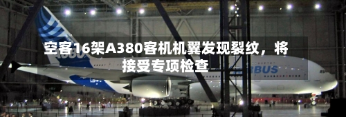 空客16架A380客机机翼发现裂纹，将接受专项检查