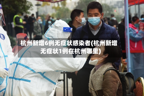 杭州新增6例无症状感染者(杭州新增无症状1例在杭州哪里)