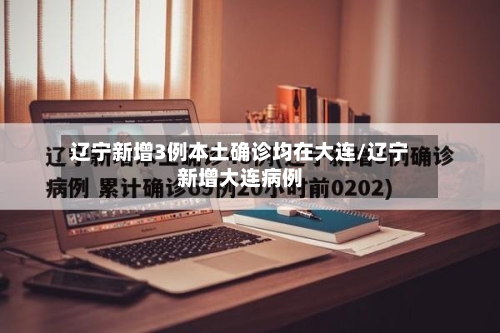 辽宁新增3例本土确诊均在大连/辽宁新增大连病例-第3张图片