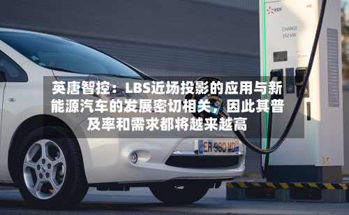英唐智控：LBS近场投影的应用与新能源汽车的发展密切相关，因此其普及率和需求都将越来越高-第1张图片