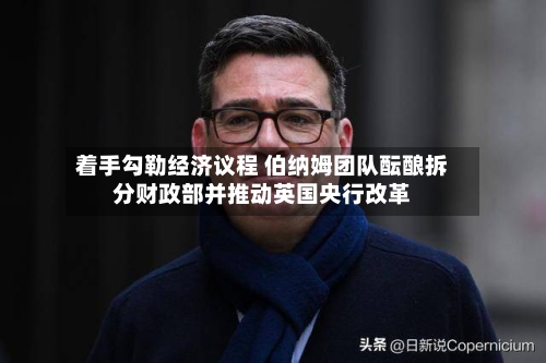 着手勾勒经济议程 伯纳姆团队酝酿拆分财政部并推动英国央行改革