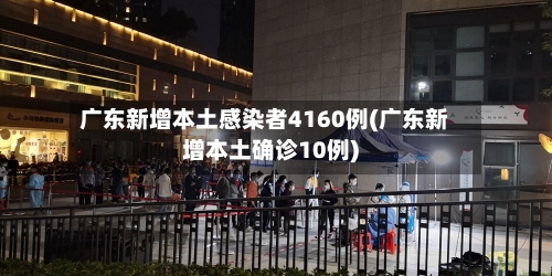 广东新增本土感染者4160例(广东新增本土确诊10例)-第2张图片