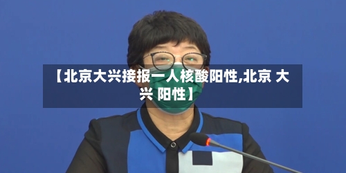 【北京大兴接报一人核酸阳性,北京 大兴 阳性】-第2张图片