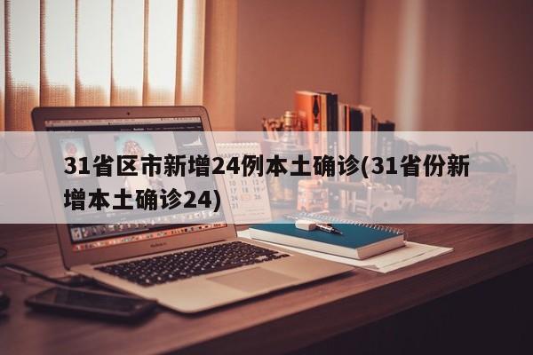 31省区市新增24例本土确诊(31省份新增本土确诊24)