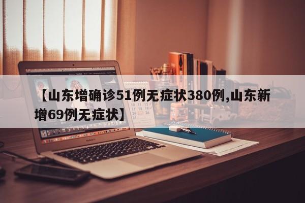 【山东增确诊51例无症状380例,山东新增69例无症状】