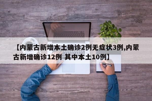 【内蒙古新增本土确诊2例无症状3例,内蒙古新增确诊12例 其中本土10例】