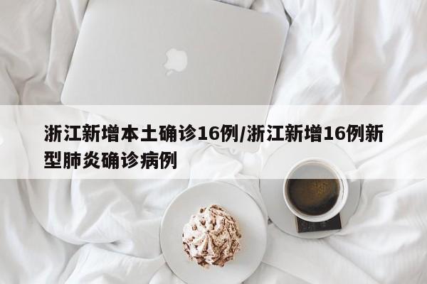 浙江新增本土确诊16例/浙江新增16例新型肺炎确诊病例