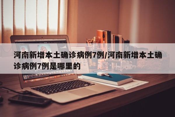 河南新增本土确诊病例7例/河南新增本土确诊病例7例是哪里的