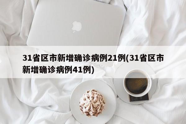 31省区市新增确诊病例21例(31省区市新增确诊病例41例)