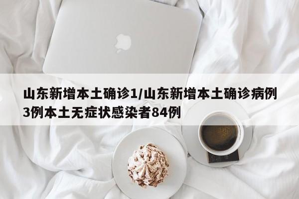 山东新增本土确诊1/山东新增本土确诊病例3例本土无症状感染者84例