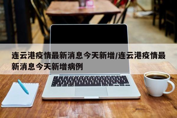 连云港疫情最新消息今天新增/连云港疫情最新消息今天新增病例