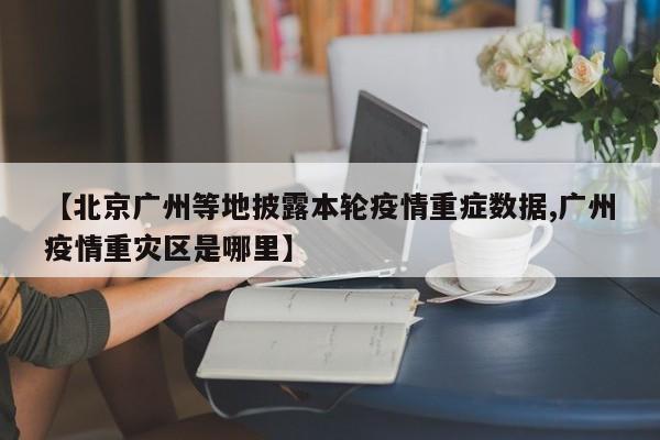 【北京广州等地披露本轮疫情重症数据,广州疫情重灾区是哪里】