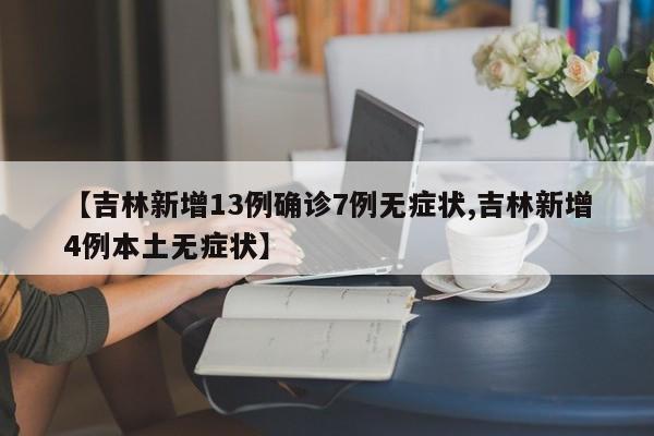 【吉林新增13例确诊7例无症状,吉林新增4例本土无症状】