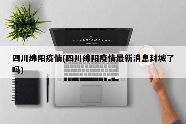 四川绵阳疫情(四川绵阳疫情最新消息封城了吗)