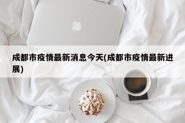 成都市疫情最新消息今天(成都市疫情最新进展)