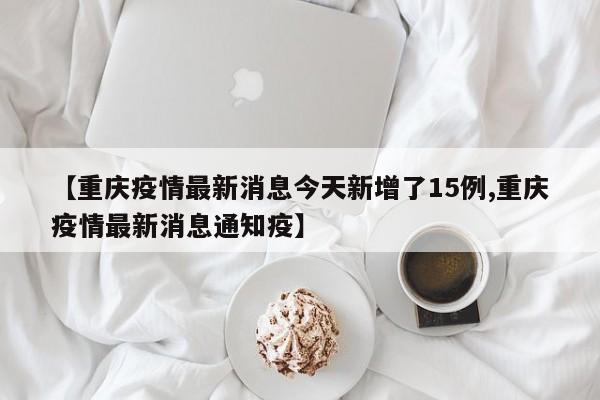 【重庆疫情最新消息今天新增了15例,重庆疫情最新消息通知疫】