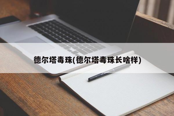 德尔塔毒珠(德尔塔毒珠长啥样)