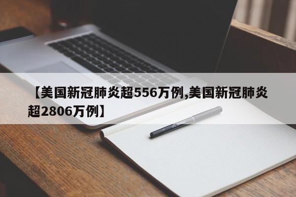 【美国新冠肺炎超556万例,美国新冠肺炎超2806万例】