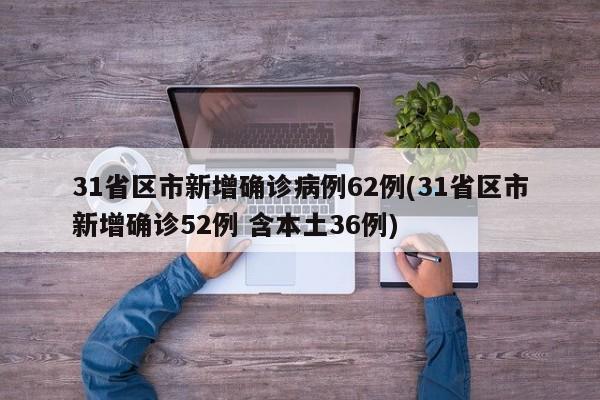 31省区市新增确诊病例62例(31省区市新增确诊52例 含本土36例)