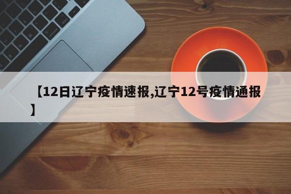 【12日辽宁疫情速报,辽宁12号疫情通报】