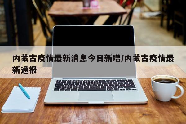 内蒙古疫情最新消息今日新增/内蒙古疫情最新通报