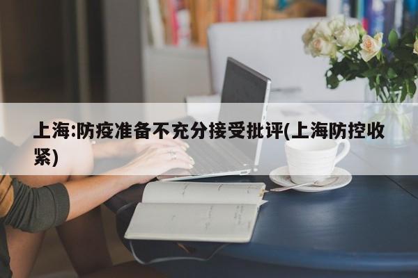上海:防疫准备不充分接受批评(上海防控收紧)