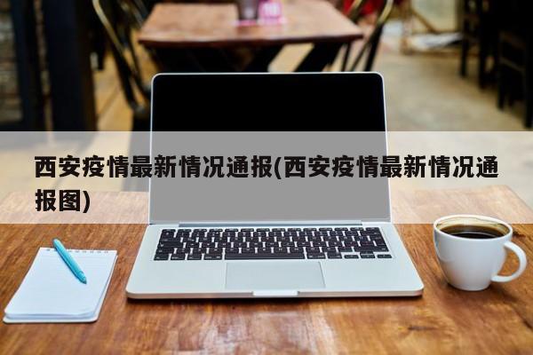 西安疫情最新情况通报(西安疫情最新情况通报图)