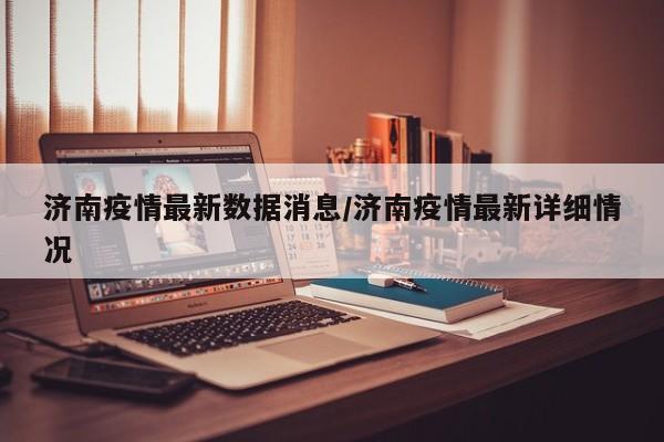 济南疫情最新数据消息/济南疫情最新详细情况
