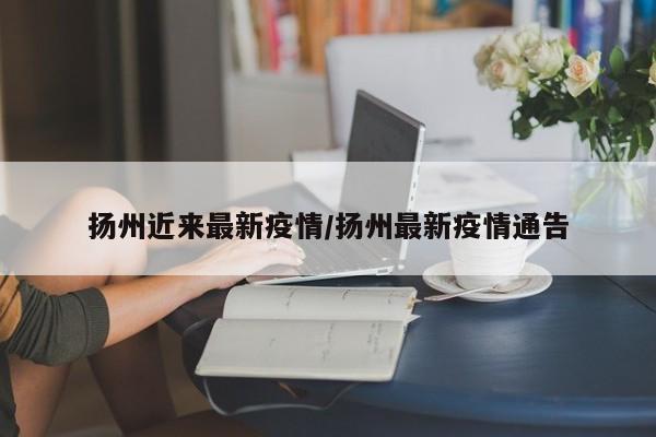 扬州近来最新疫情/扬州最新疫情通告