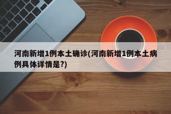 河南新增1例本土确诊(河南新增1例本土病例具体详情是?)