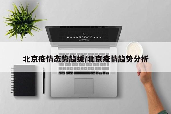 北京疫情态势趋缓/北京疫情趋势分析