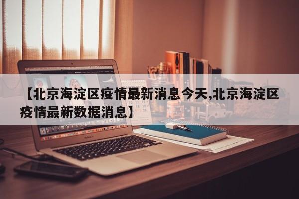 【北京海淀区疫情最新消息今天,北京海淀区疫情最新数据消息】