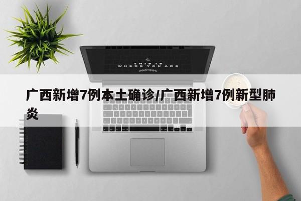 广西新增7例本土确诊/广西新增7例新型肺炎