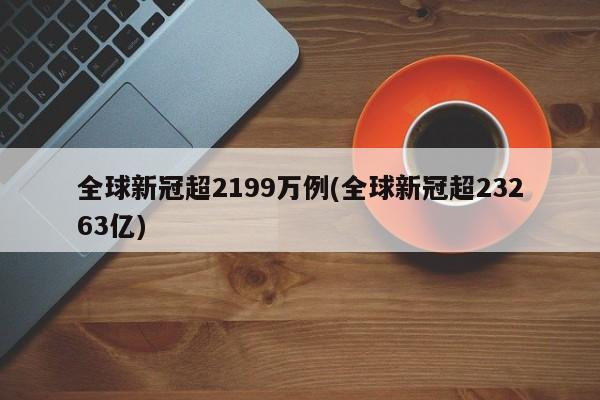 全球新冠超2199万例(全球新冠超23263亿)