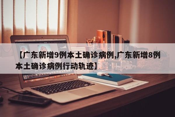【广东新增9例本土确诊病例,广东新增8例本土确诊病例行动轨迹】