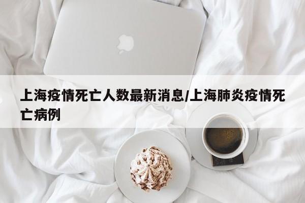 上海疫情死亡人数最新消息/上海肺炎疫情死亡病例