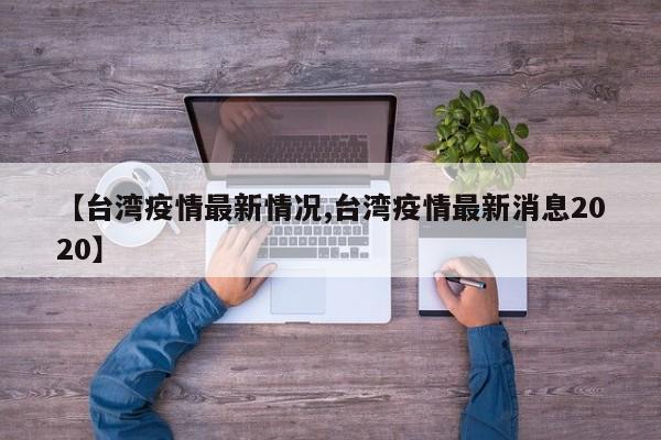 【台湾疫情最新情况,台湾疫情最新消息2020】