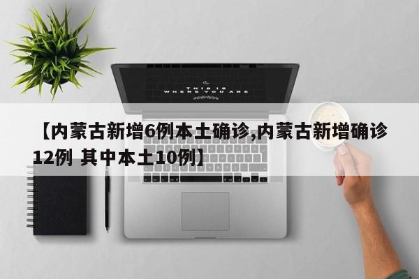 【内蒙古新增6例本土确诊,内蒙古新增确诊12例 其中本土10例】