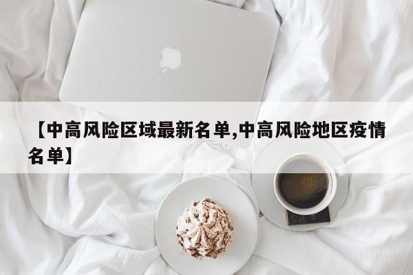 【中高风险区域最新名单,中高风险地区疫情名单】
