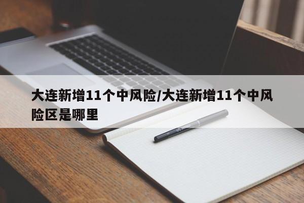 大连新增11个中风险/大连新增11个中风险区是哪里