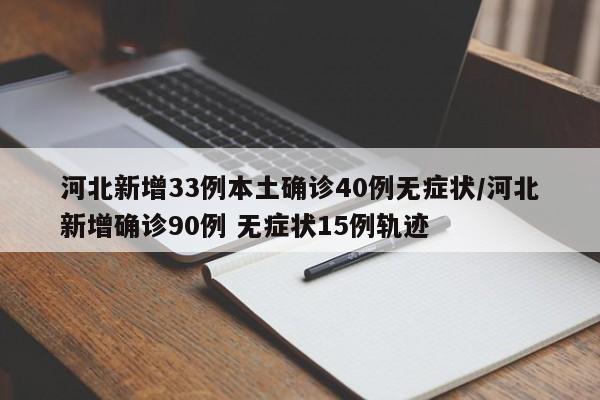 河北新增33例本土确诊40例无症状/河北新增确诊90例 无症状15例轨迹