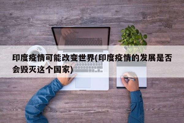 印度疫情可能改变世界(印度疫情的发展是否会毁灭这个国家)