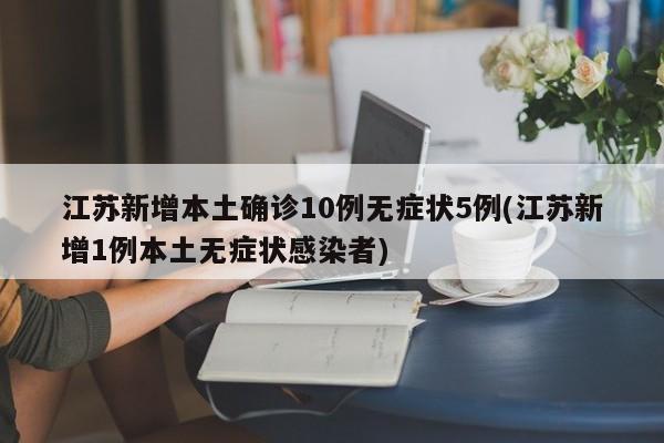 江苏新增本土确诊10例无症状5例(江苏新增1例本土无症状感染者)