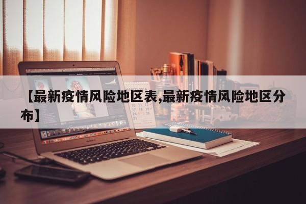 【最新疫情风险地区表,最新疫情风险地区分布】