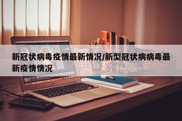 新冠状病毒疫情最新情况/新型冠状病病毒最新疫情情况